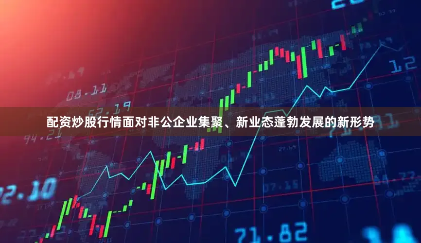 配资炒股行情面对非公企业集聚、新业态蓬勃发展的新形势