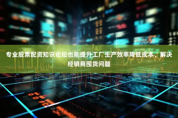 专业股票配资知识论坛也能提升工厂生产效率降低成本、解决经销商囤货问题