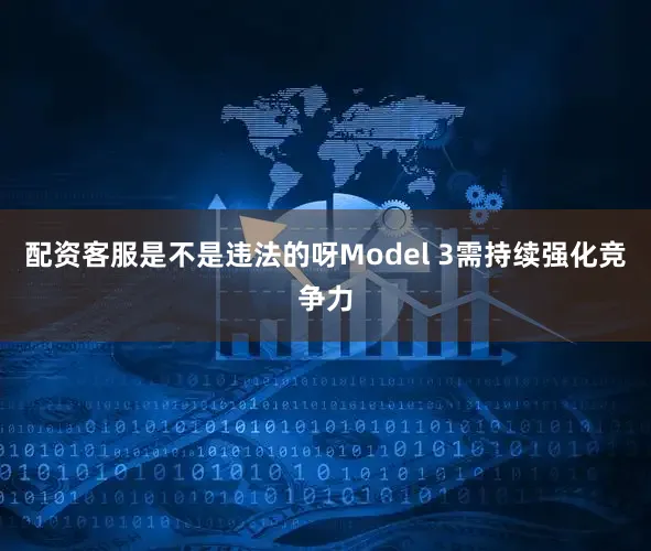 配资客服是不是违法的呀Model 3需持续强化竞争力