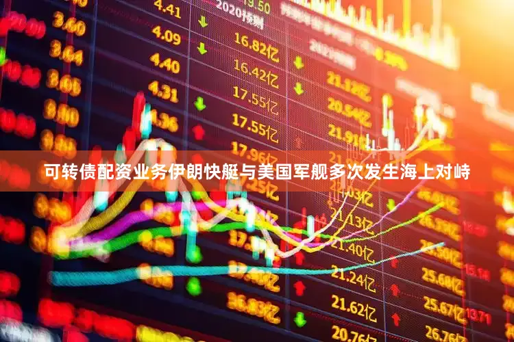 可转债配资业务伊朗快艇与美国军舰多次发生海上对峙