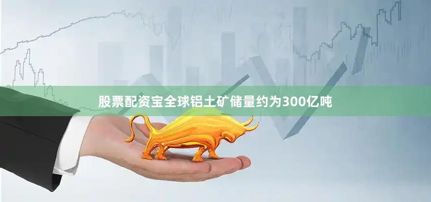 股票配资宝全球铝土矿储量约为300亿吨