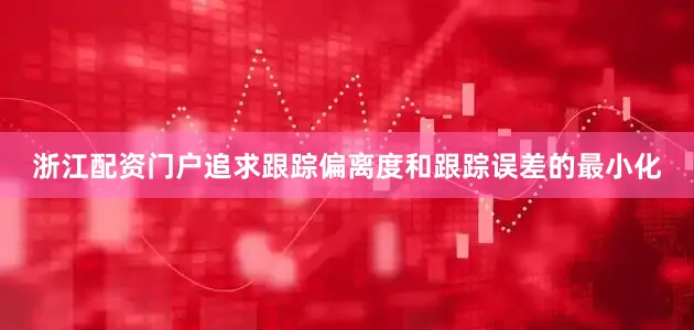 浙江配资门户追求跟踪偏离度和跟踪误差的最小化