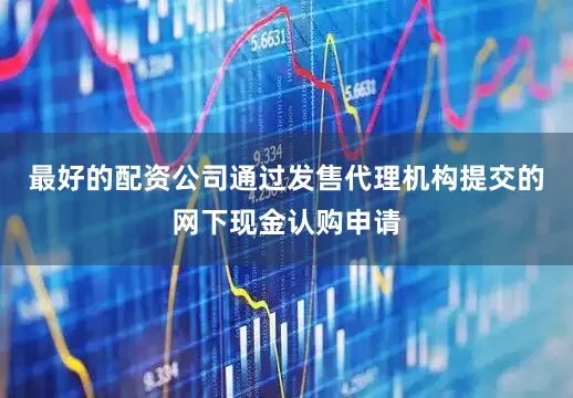 最好的配资公司通过发售代理机构提交的网下现金认购申请