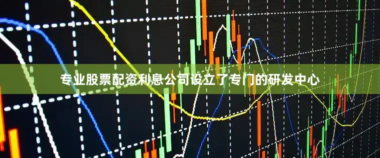 专业股票配资利息公司设立了专门的研发中心