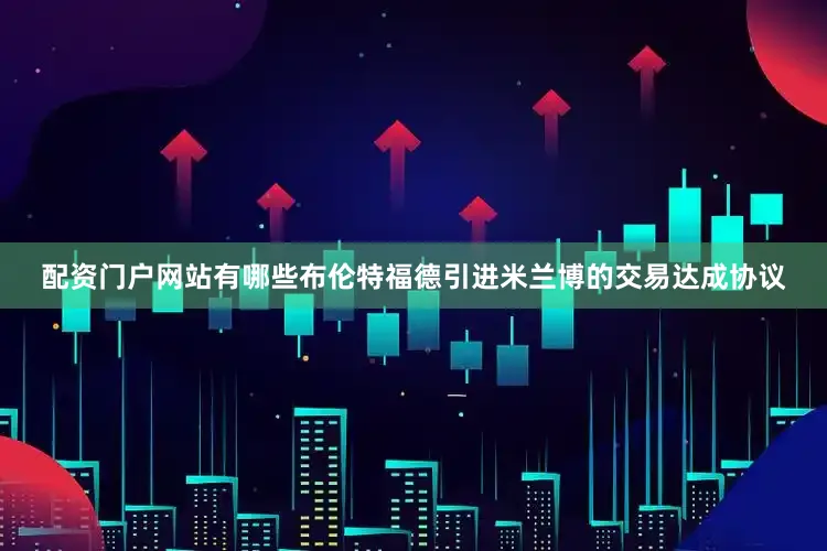 配资门户网站有哪些布伦特福德引进米兰博的交易达成协议
