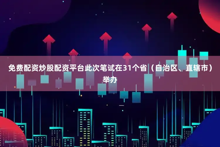 免费配资炒股配资平台此次笔试在31个省（自治区、直辖市）举办