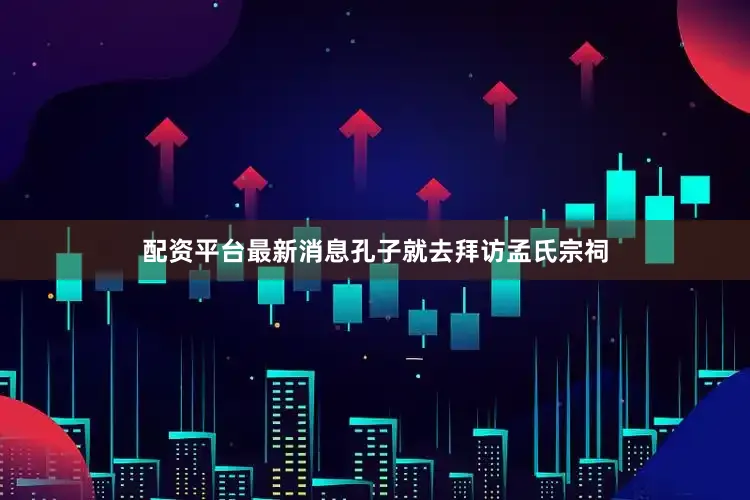 配资平台最新消息孔子就去拜访孟氏宗祠