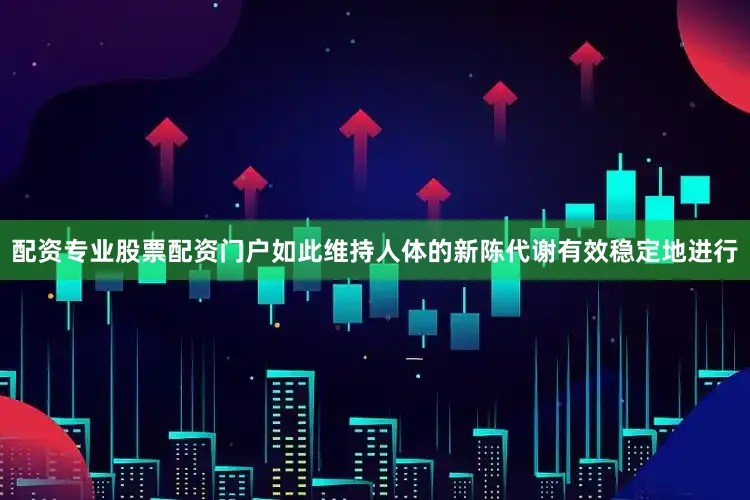 配资专业股票配资门户如此维持人体的新陈代谢有效稳定地进行