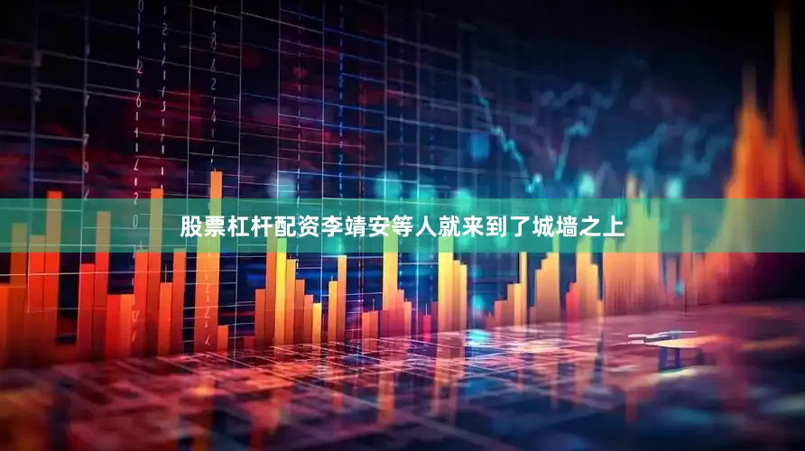 股票杠杆配资李靖安等人就来到了城墙之上