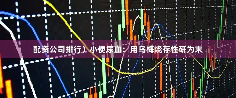 配资公司排行）小便尿血：用乌梅烧存性研为末