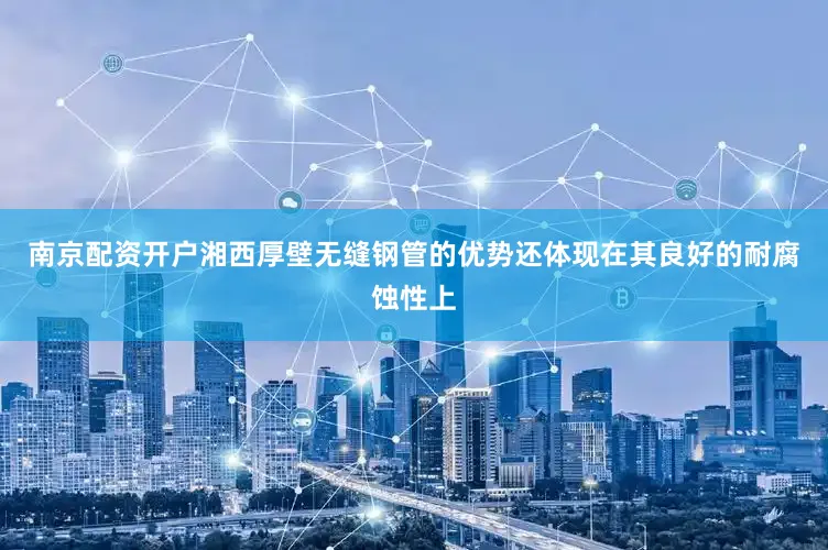 南京配资开户湘西厚壁无缝钢管的优势还体现在其良好的耐腐蚀性上
