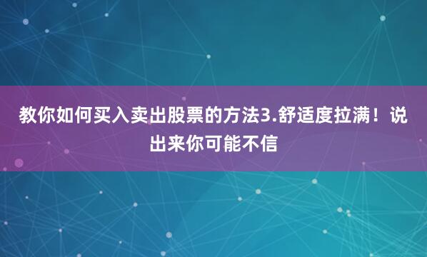 教你如何买入卖出股票的方法3.舒适度拉满！说出来你可能不信