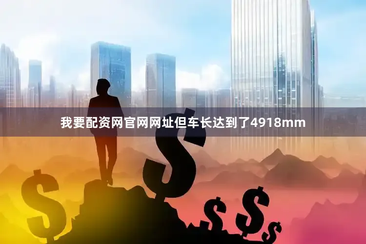 我要配资网官网网址但车长达到了4918mm