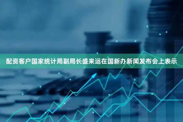 配资客户国家统计局副局长盛来运在国新办新闻发布会上表示