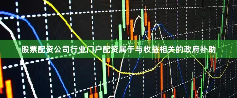 股票配资公司行业门户配资属于与收益相关的政府补助