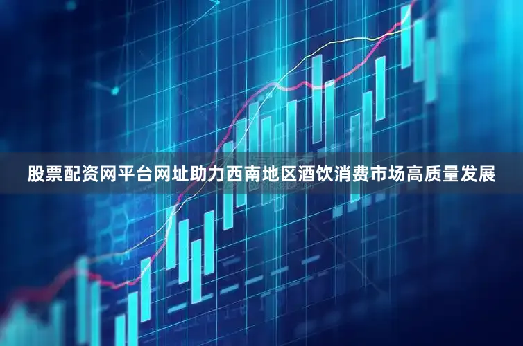 股票配资网平台网址助力西南地区酒饮消费市场高质量发展