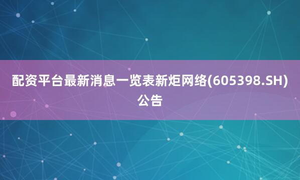 配资平台最新消息一览表新炬网络(605398.SH)公告