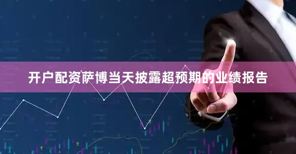 开户配资萨博当天披露超预期的业绩报告