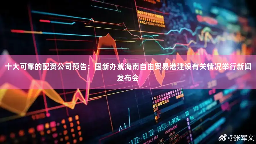 十大可靠的配资公司预告：国新办就海南自由贸易港建设有关情况举行新闻发布会