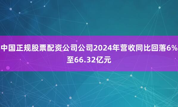 中国正规股票配资公司公司2024年营收同比回落6%至66.32亿元