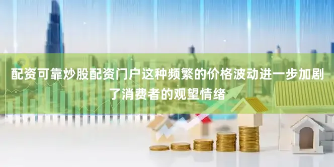 配资可靠炒股配资门户这种频繁的价格波动进一步加剧了消费者的观望情绪