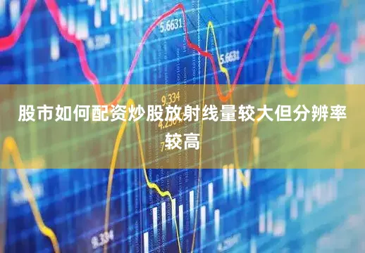 股市如何配资炒股放射线量较大但分辨率较高
