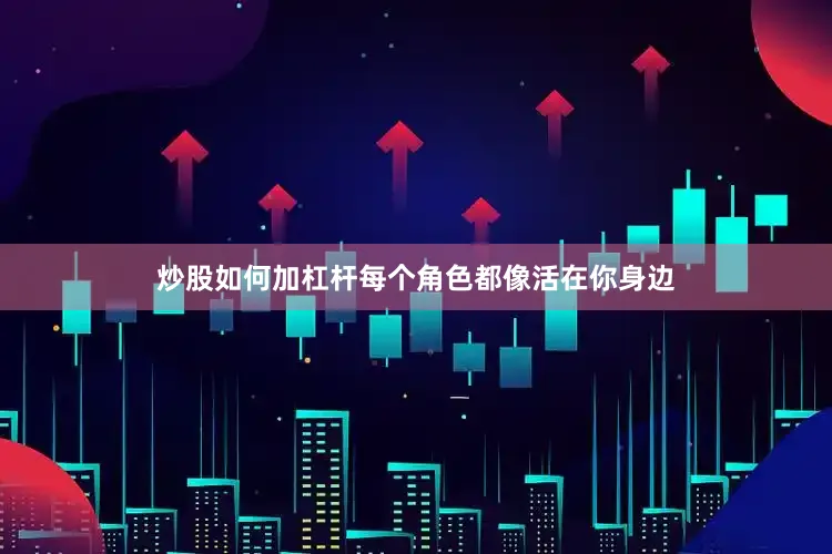 炒股如何加杠杆每个角色都像活在你身边