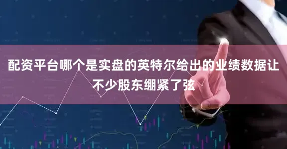 配资平台哪个是实盘的英特尔给出的业绩数据让不少股东绷紧了弦