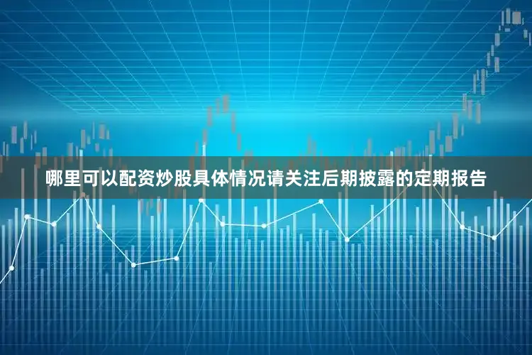 哪里可以配资炒股具体情况请关注后期披露的定期报告