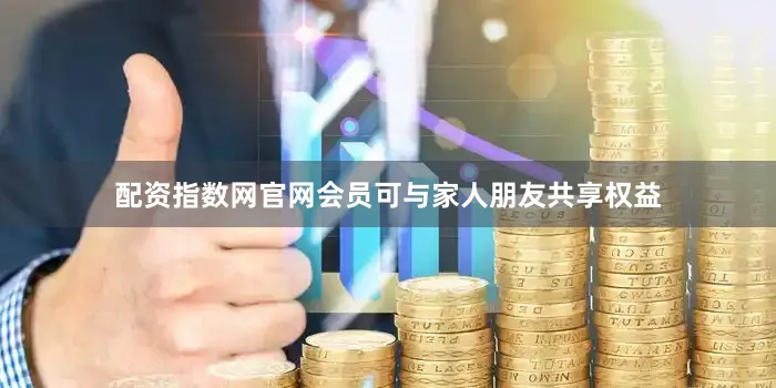 配资指数网官网会员可与家人朋友共享权益