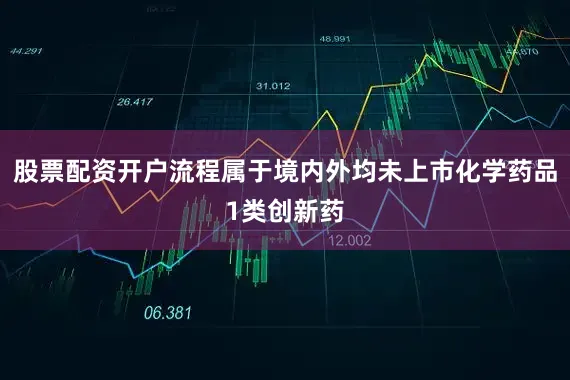 股票配资开户流程属于境内外均未上市化学药品1类创新药