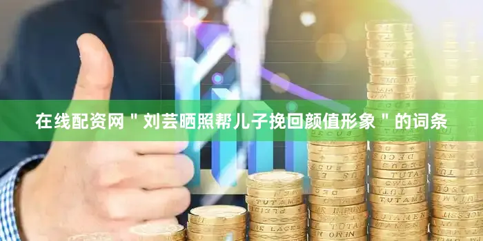 在线配资网＂刘芸晒照帮儿子挽回颜值形象＂的词条