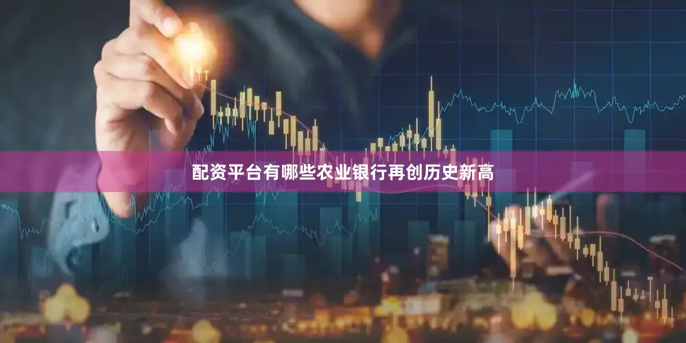配资平台有哪些农业银行再创历史新高
