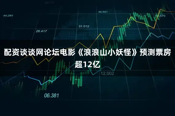 配资谈谈网论坛电影《浪浪山小妖怪》预测票房超12亿