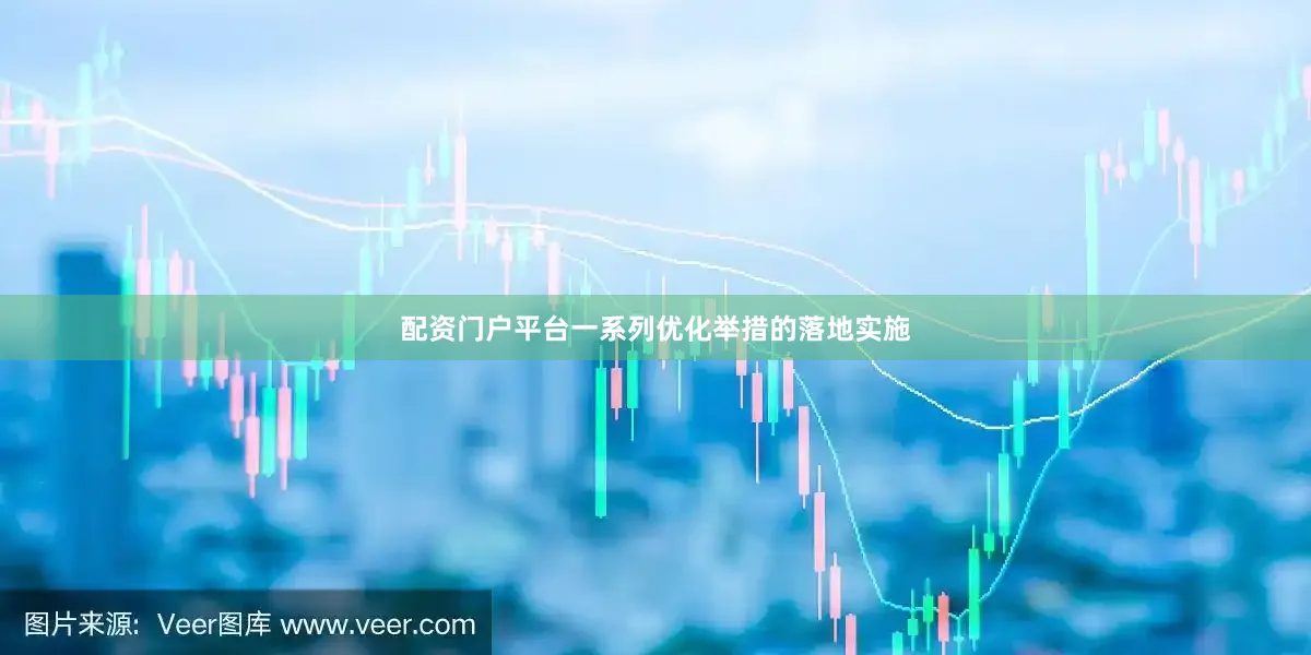 配资门户平台一系列优化举措的落地实施