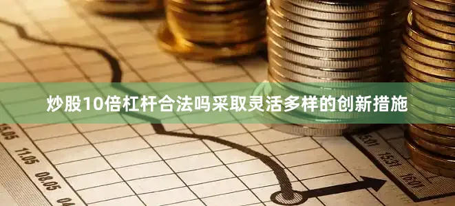 炒股10倍杠杆合法吗采取灵活多样的创新措施