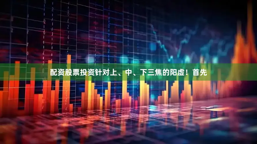 配资股票投资针对上、中、下三焦的阳虚！首先