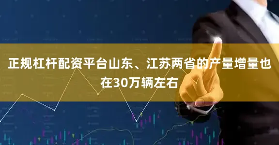 正规杠杆配资平台山东、江苏两省的产量增量也在30万辆左右