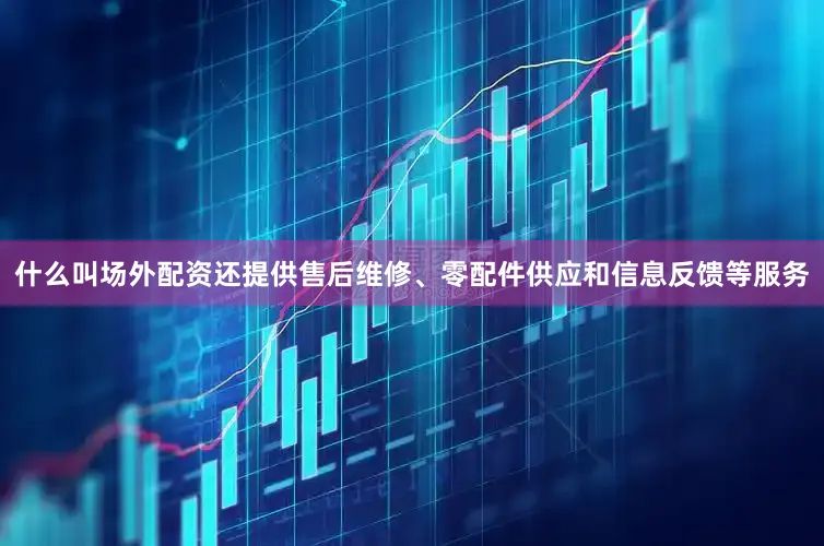 什么叫场外配资还提供售后维修、零配件供应和信息反馈等服务