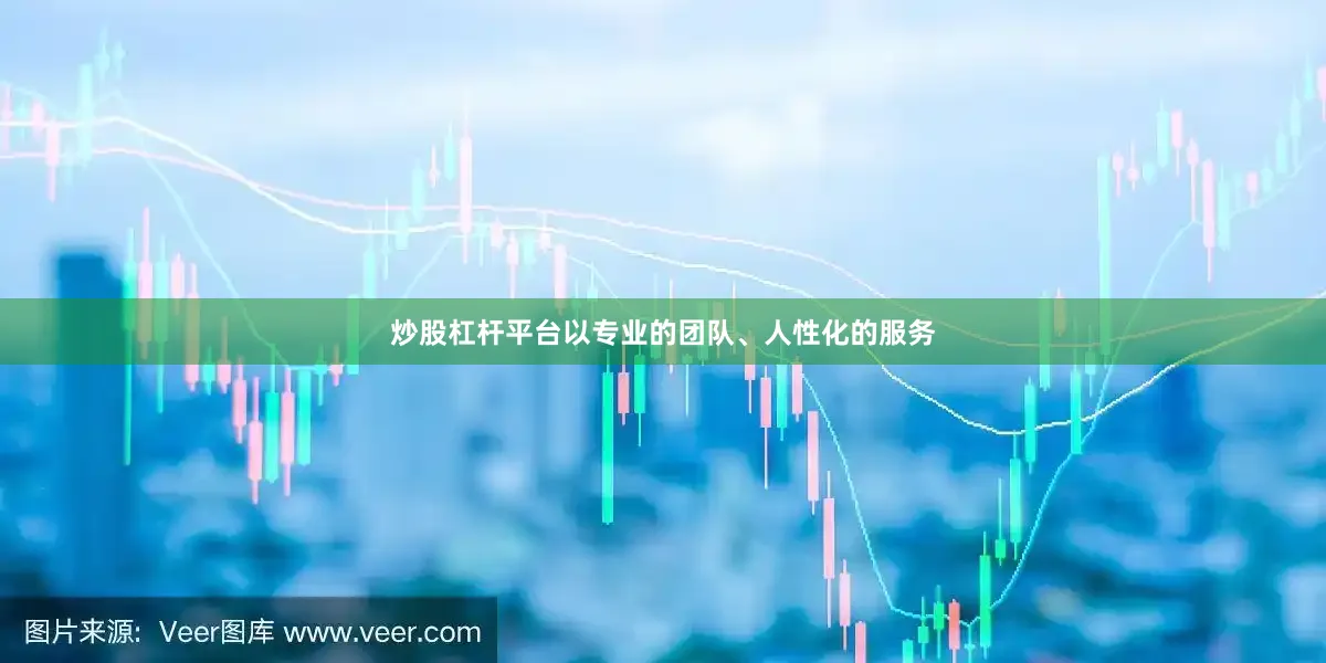 炒股杠杆平台以专业的团队、人性化的服务