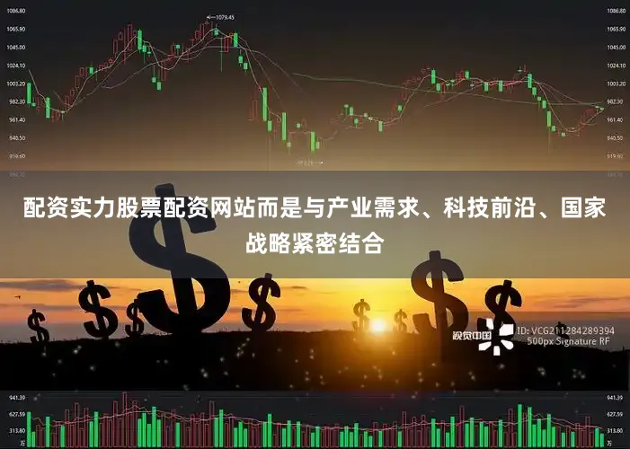 配资实力股票配资网站而是与产业需求、科技前沿、国家战略紧密结合