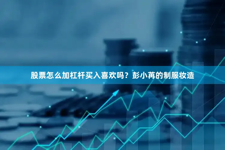 股票怎么加杠杆买入喜欢吗？彭小苒的制服妆造