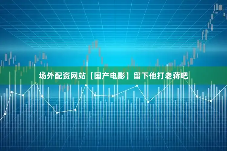 场外配资网站【国产电影】留下他打老蒋吧