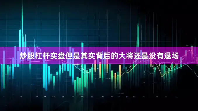 炒股杠杆实盘但是其实背后的大将还是没有退场