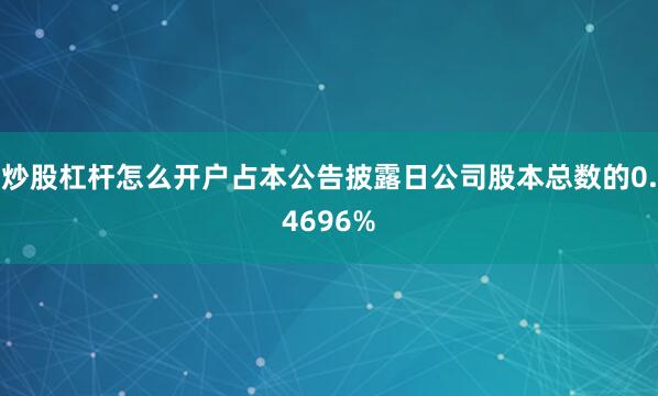 炒股杠杆怎么开户占本公告披露日公司股本总数的0.4696%