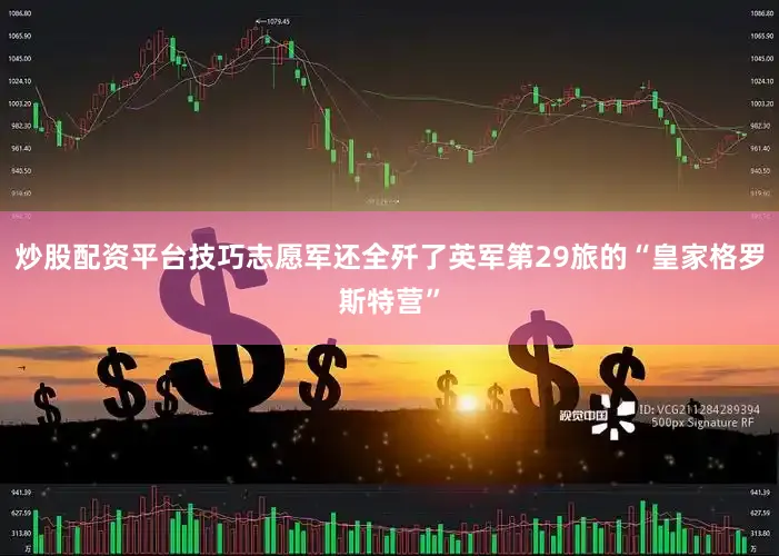 炒股配资平台技巧志愿军还全歼了英军第29旅的“皇家格罗斯特营”
