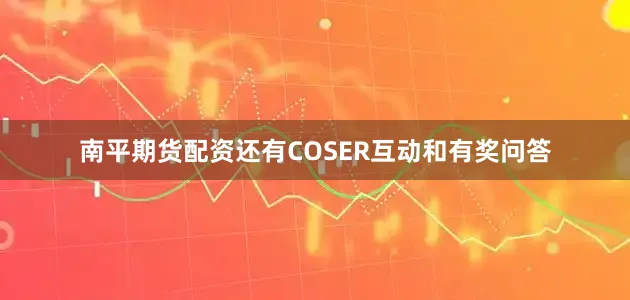南平期货配资还有COSER互动和有奖问答