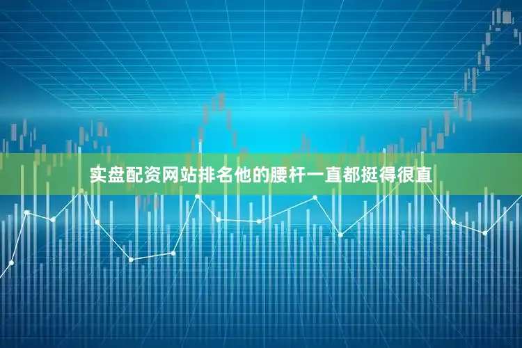 实盘配资网站排名他的腰杆一直都挺得很直