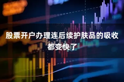 股票开户办理连后续护肤品的吸收都变快了