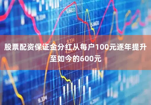 股票配资保证金分红从每户100元逐年提升至如今的600元